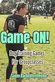 Game ON! Dog Training Games for Group Classes: Fun, Effective and Creative Dog Training Games for Group Classes, Puppy School, and Obedience Training