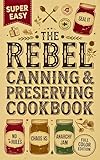 The Rebel Canning & Preserving Cookbook: Safe, Creative & Delicious Recipes to Can, Ferment, Pickle, and Preserve Your Harvest All Year Long