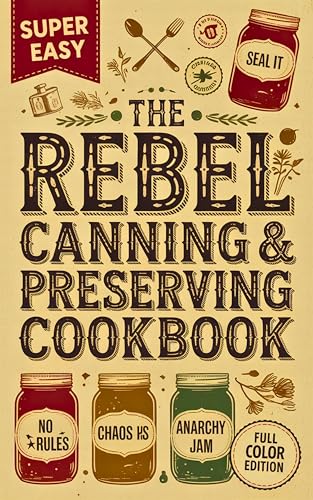 The Rebel Canning & Preserving Cookbook: Safe, Creative & Delicious Recipes to Can, Ferment, Pickle, and Preserve Your Harvest All Year Long