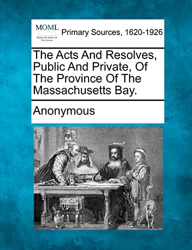The Acts and Resolves, Public and Private, of the Province of the Massachusetts Bay.