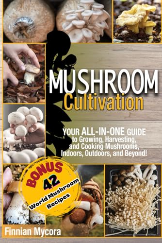 Mushroom Cultivation: Your All-in-One Guide to Growing, Harvesting, and Cooking Mushrooms, Indoors, Outdoors, and Beyond