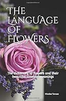 The Language of Flowers : The Dictionary of Flowers and Their Beautiful Timeless Meanings (color White Paper Edition) 1717724116 Book Cover