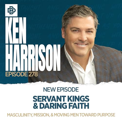 Servant Kings & Daring Faith: Masculinity, Mission, & Moving Men Toward Purpose with Ken Harrison, Ep. 278