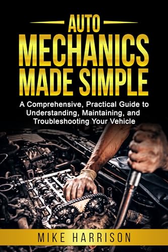 Auto Mechanics Made Simple: A Comprehensive, Practical Guide to Understanding, Maintaining, and Troubleshooting Your Vehicle