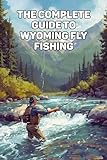 Wyoming Fly Fishing Guide: The Complete Angler’s Handbook To Rivers, Lakes, And Legendary Trout Waters