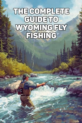 Wyoming Fly Fishing Guide: The Complete Angler’s Handbook To Rivers, Lakes, And Legendary Trout Waters