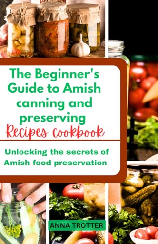 The Beginner'S Guide To Amish Canning And Preserving Recipes Cookbook: Unlocking The Secrets Of Amish Food Preservation