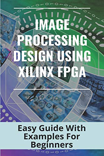 Image Processing Design Using Xilinx FPGA: Easy Guide With Examples For Beginners: Document Image Processing Systems Image Processing Design Using Xilinx FPGA: Easy Guide With Examples For Beginners: Document Image Processing Systems