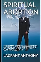 SPIRITUAL ABORTION: THE ROMAN EMPIRE’S ASSASSINATION OF THE HOLY SPIRIT “CHRISTIANITY A COMPROMISED FAITH” 1521559120 Book Cover