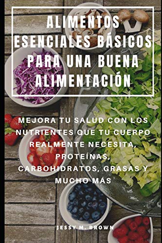 ALIMENTOS ESENCIALES BÁSICOS PARA UNA BUENA ALIMENTACIÓN : MEJORA TU SALUD CON LOS NUTRIENTES QUE TU CUERPO REALMENTE NECESITA, PROTEÍNAS, CARBOHIDRATOS, GRASAS Y MUCHO MÁS (Spanish Edition)