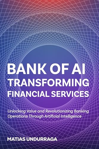 BANK OF AI TRANSFORMING FINANCIAL SERVICES WITH ARTIFICIAL INTELLIGENCE: Unlocking Value and Revolutionizing Banking Operations Through Artificial Intelligence ... Transformation with Generative AI)