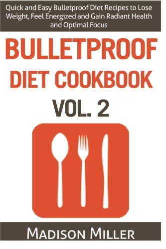 Bulletproof Diet Cookbook Vol. 2: Quick and Easy Bulletproof Diet Recipes to Lose Weight, Feel Energized, and Gain Radiant Health and Optimal Focus