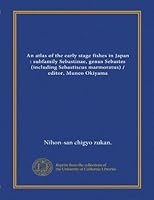 An atlas of the early stage fishes in Japan : subfamily Sebastinae, genus Sebastes (including Sebastiscus marmoratus) / editor, Muneo Okiyama 1125416750 Book Cover