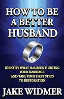 How to Be a Better Husband: Identify What Has Been Hurting Your Marriage and Take Your First Steps to Restoration 1492397458 Book Cover