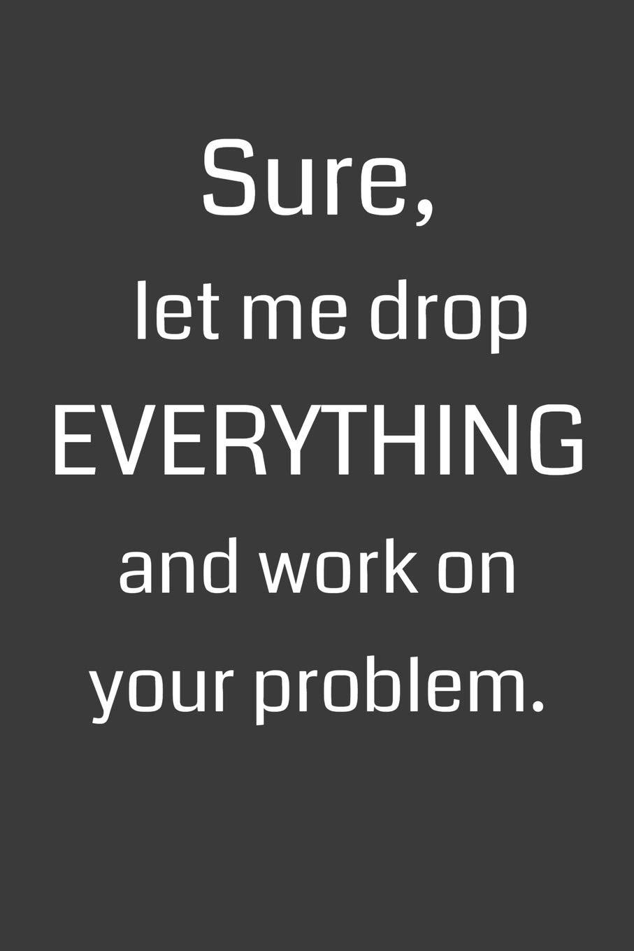 Sure, Let Me Drop Everything and Work on Your Problem: 6 x 9" Notebook with 120 College Ruled Lined Pages and a Funny Quote on the Cover