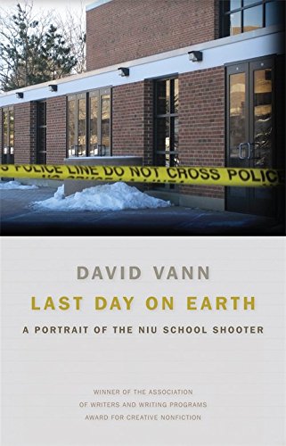 Last Day on Earth: A Portrait of the NIU School Shooter (Association of Writers and Writing Programs Award for Creative Nonfiction)