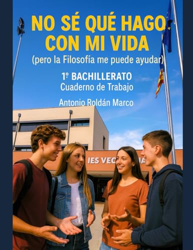 NO SÉ QUÉ HAGO CON MI VIDA (pero la Filosofía me puede ayudar): 1º BACHILLERATO Cuaderno de Trabajo NO SÉ QUÉ HAGO CON MI VIDA (pero la Filosofía me puede ayudar): 1º BACHILLERATO Cuaderno de Trabajo