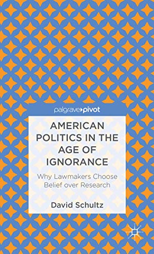 American Politics in the Age of Ignorance: Why Lawmakers Choose Belief over Research (Palgrave Pivot)
