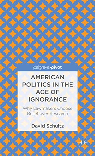 American Politics in the Age of Ignorance: Why Lawmakers Choose Belief over Research (Palgrave Pivot)