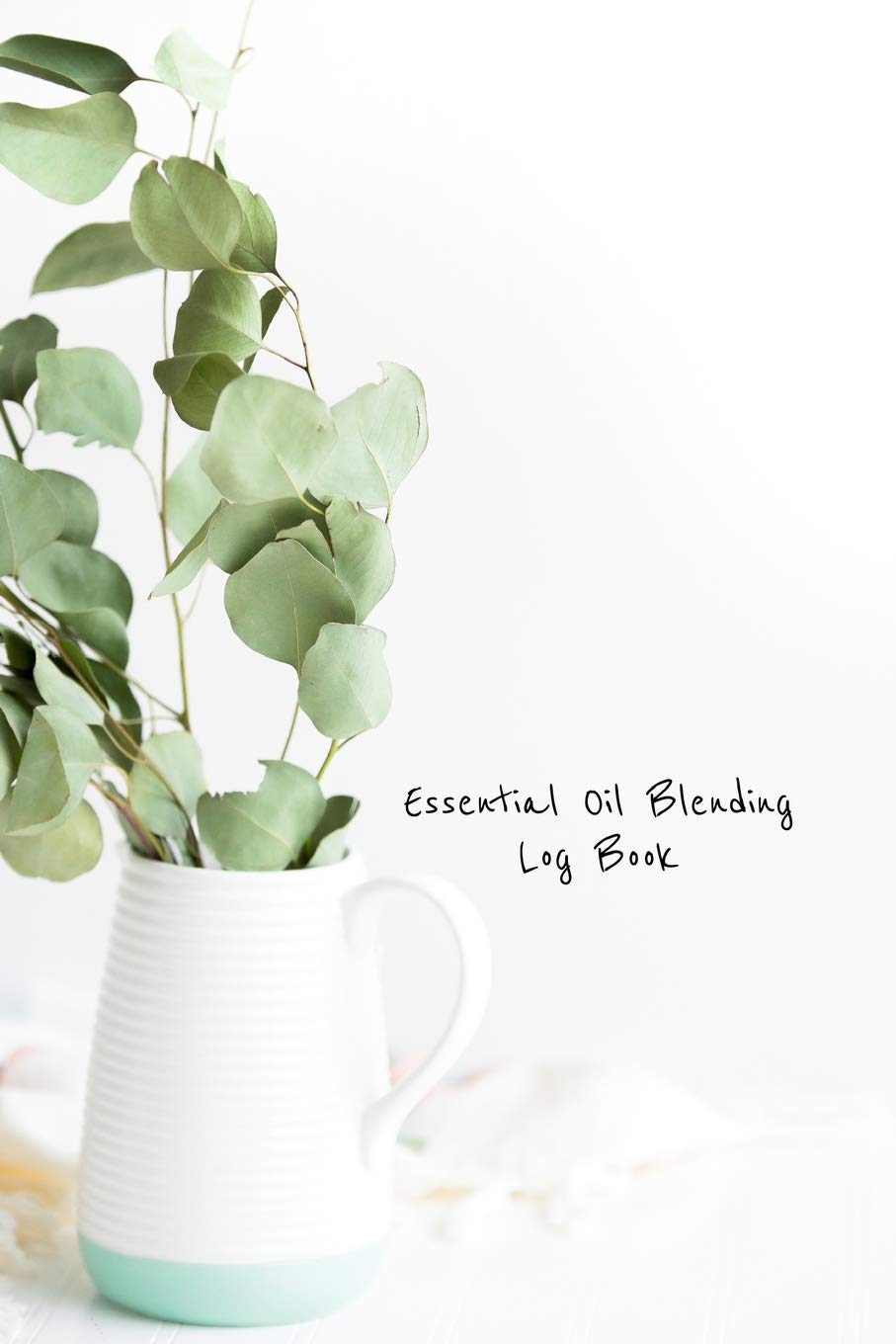 Essential Oil Blending Log Book: Eucalyptus bundle cover workbook to record new recipes, intentions, uses, scents, benefits, and notes
