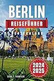 Berlin Reiseführer 2025: Entdecken Sie das Herz Deutschlands - Historische Sehenswürdigkeiten, lebendige Kultur, Insidertipps und praktische Ratschläge für eine unvergessliche Reise