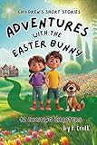 Children's Short Stories: Adventures with the Easter Bunny: 12 Exciting Chapters for Young Imaginations; Ages 8-12 (The Adventures of Sam, Mia & Max)