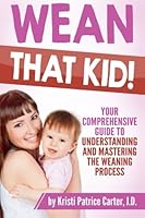 Wean that Kid: Your Comprehensive Guide to Understanding and Mastering the Weaning Process 1517212502 Book Cover