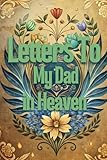 Letters To My Dad In Heaven: Guided Grief Journal For Loss Father. Heal Your Grieving Heart With This Recovery Handbook A Perfect Bereavement Gift For The Loss Of And Remembering Dad