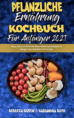 Pflanzliche Ernährung Kochbuch Für Anfänger 2021: Einfache, Preiswerte Und Schnelle Pflanzliche Diät-Rezepte Zur Gewichtsabnahme Und Fettverbrennung ... 2021) (German Version) (German Edition)