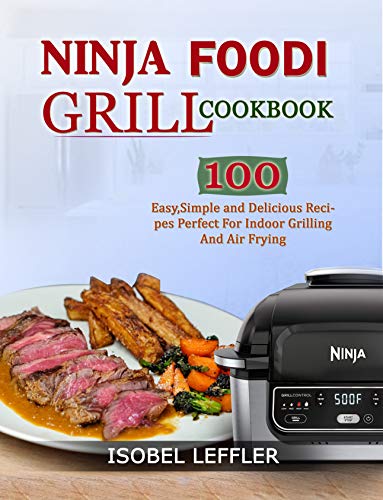 NINJA FOODI GRILL COOKBOOK: 100 EASY, SIMPLE AND DELICIOUS RECIPES PERFECT FOR INDOOR GRILLING AND A NINJA FOODI GRILL COOKBOOK: 100 EASY, SIMPLE AND DELICIOUS RECIPES PERFECT FOR INDOOR GRILLING AND A