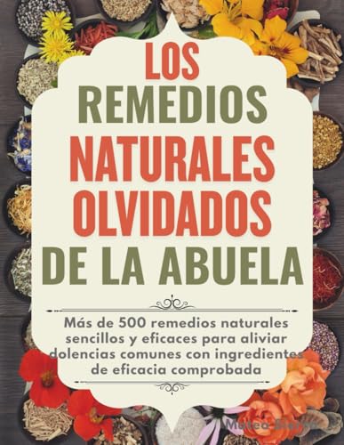 LOS REMEDIOS NATURALES OLVIDADOS DE LA ABUELA: Más de 500 remedios naturales sencillos y eficace...