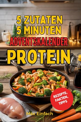 5 Zutaten 5 Minuten Protein Adventskalender: 24 schnelle, proteinreiche Rezepte für Frühstück, Mittag, Abendessen und Desserts mit täglichen Fitness-Tipps für eine gesunde und aktive Vorweihnachtszeit