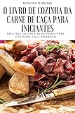 O Livro de Cozinha Da Carne de Caça Para Iniciantes (Portuguese Edition)