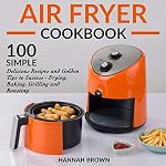 Cover of Air Fryer Cookbook: 100 Simple Delicious Recipes and Golden Tips to Success - Frying, Baking, Grilling and Roasting