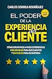  EL PODER DE LA EXPERIENCIA DEL CLIENTE: CÓMO CREAR PASO A PASO EXPERIENCIAS INOLVIDABLES PARA SUS CLIENTES Y RENTABLES PARA SU EMPRESA