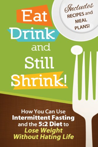 Eat, Drink and Still Shrink! How To Use Intermittent Fasting and the 5:2 Diet to Lose Weight Without...