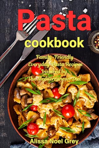 Pasta Cookbook: Family-Friendly Everyday Pasta Recipes Inspired By The Mediterranean Diet: Dump Dinners And One-Pot Meals (The Everyday Cookbook)