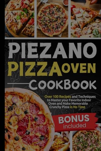 Piezano Pizza Oven Cookbook: Over 100 Recipes and Techniques to Master your Favorite Indoor Oven and Make Memorable Crunchy Pizza in No Time