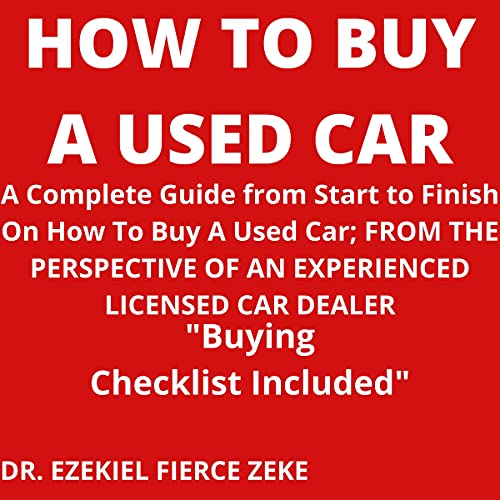 How to Buy a Used Car: A Complete Guide from Start to Finish on How to Buy a Used Car; From the Perspective of An Experienced Licensed Car Dealer. Buying Checklist Included!