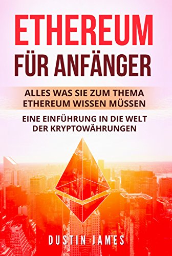 Ethereum für Anfänger: Alles was Sie zum Thema Ethereum wissen müssen. Eine Einführung in die Welt der Kryptowährungen. (German Edition)