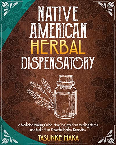 Native American Herbal Dispensatory: A Medicine Making Guide: How To Grow Your Healing Herbs and Make Your Powerful Herbal Remedies (Native American Herbalism)
