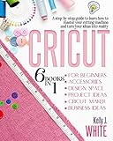 CRICUT (6in1): For Beginners, Accessories, Design Space, Project Ideas, Cricut Maker, Business Ideas. A step-by-step guide to learn how to master your cutting machine and turn your ideas into reality