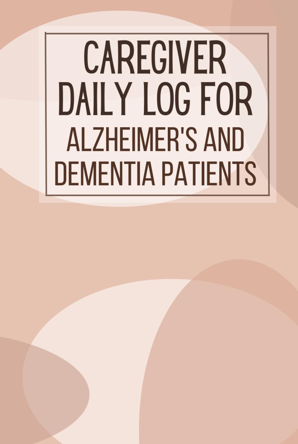 Caregiver Daily Log For Alzheimer's and Dementia Patients: Daily Self Care Journal and Medical Care Recorder For Dementia and Alzheimer's Patients