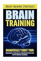 Brain Training: Brain Training Strategies - Dramatically Boost Your: Memory, Focus, & Concentration, with Brain Games 1516857739 Book Cover