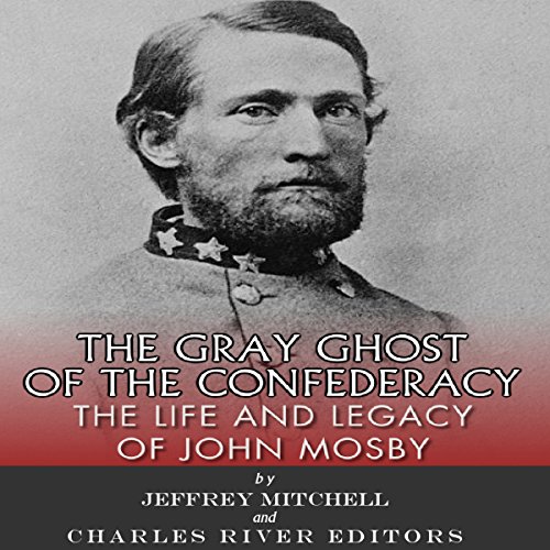 The Gray Ghost of the Confederacy The Life and Legacy of John Mosby
