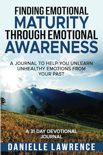 Finding Emotional Maturity Through Emotional Awareness: A Journal To Help You Unlearn Unhealthy Emotions From Your Past