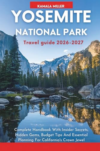 Yosemite National Park Travel Guide 2026–2027: Complete Handbook With Insider Secrets, Hidden Gems, Budget Tips And Essential Planning For California's Crown Jewel