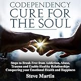 Codependency Cure for the Soul: Steps to Break Free from Addiction, Abuse, Trauma and Enable Healthy Relationships Conquering Your Emotional Health and Happiness