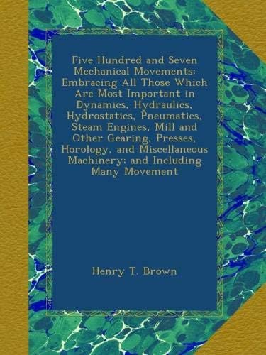 Five Hundred and Seven Mechanical Movements: Embracing All Those Which Are Most Important in Dynamics, Hydraulics, Hydrostatics, Pneumatics, Steam ... and Including Many Movement (Dutch Edition)