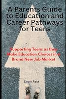 A Parent Guide to Education and Career Pathways for Teens: Supporting Teens as they Make Education Choices in a Brand New Job Market B0D9TLDJN3 Book Cover